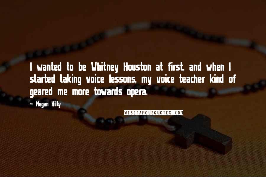 Megan Hilty Quotes: I wanted to be Whitney Houston at first, and when I started taking voice lessons, my voice teacher kind of geared me more towards opera.