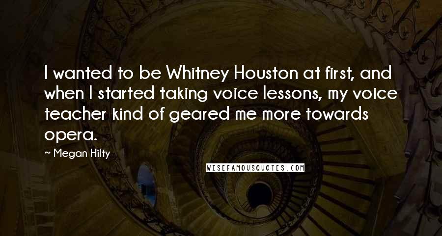 Megan Hilty Quotes: I wanted to be Whitney Houston at first, and when I started taking voice lessons, my voice teacher kind of geared me more towards opera.