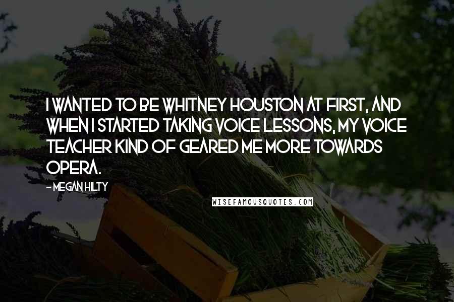 Megan Hilty Quotes: I wanted to be Whitney Houston at first, and when I started taking voice lessons, my voice teacher kind of geared me more towards opera.