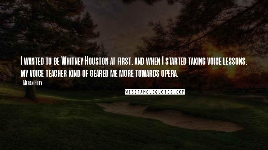 Megan Hilty Quotes: I wanted to be Whitney Houston at first, and when I started taking voice lessons, my voice teacher kind of geared me more towards opera.