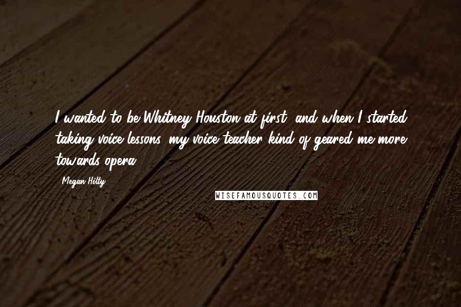 Megan Hilty Quotes: I wanted to be Whitney Houston at first, and when I started taking voice lessons, my voice teacher kind of geared me more towards opera.