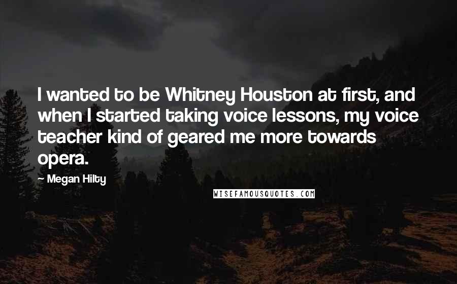 Megan Hilty Quotes: I wanted to be Whitney Houston at first, and when I started taking voice lessons, my voice teacher kind of geared me more towards opera.