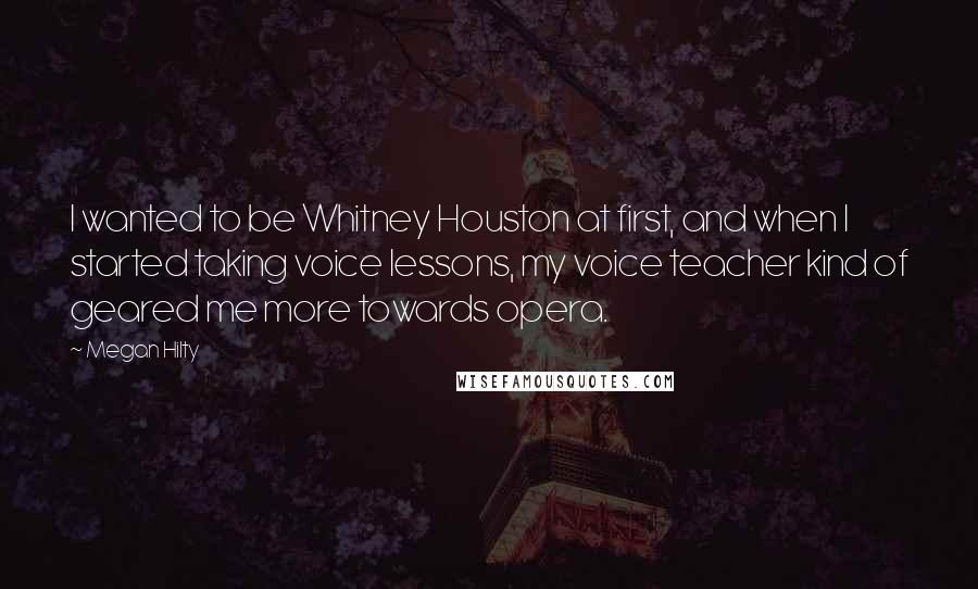 Megan Hilty Quotes: I wanted to be Whitney Houston at first, and when I started taking voice lessons, my voice teacher kind of geared me more towards opera.