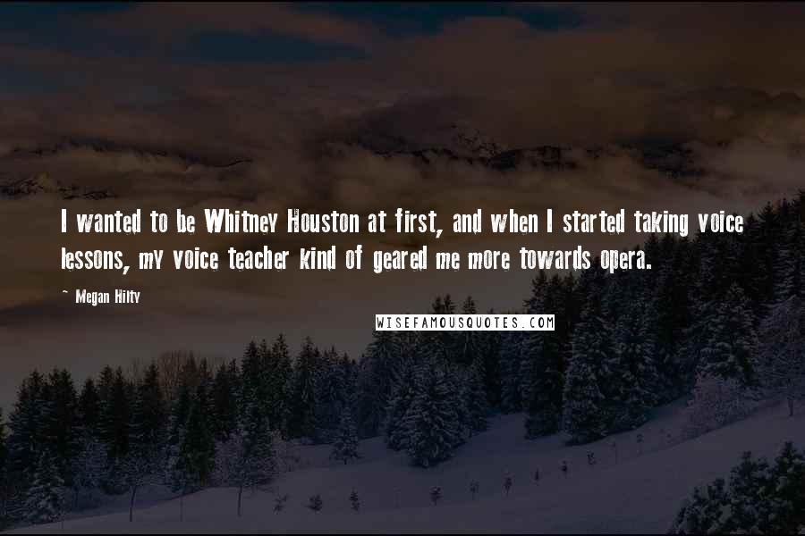 Megan Hilty Quotes: I wanted to be Whitney Houston at first, and when I started taking voice lessons, my voice teacher kind of geared me more towards opera.