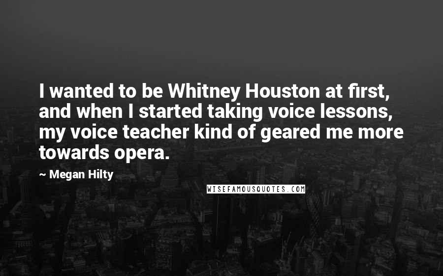 Megan Hilty Quotes: I wanted to be Whitney Houston at first, and when I started taking voice lessons, my voice teacher kind of geared me more towards opera.