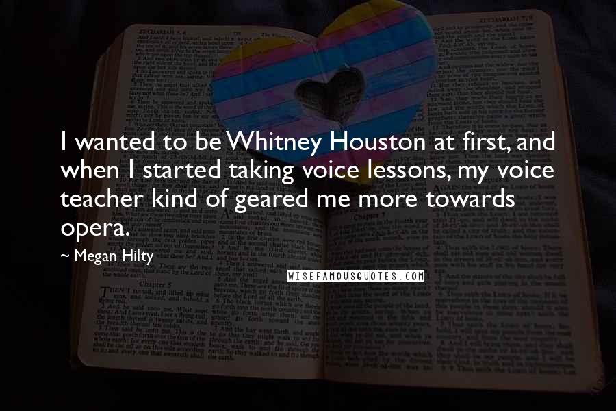 Megan Hilty Quotes: I wanted to be Whitney Houston at first, and when I started taking voice lessons, my voice teacher kind of geared me more towards opera.