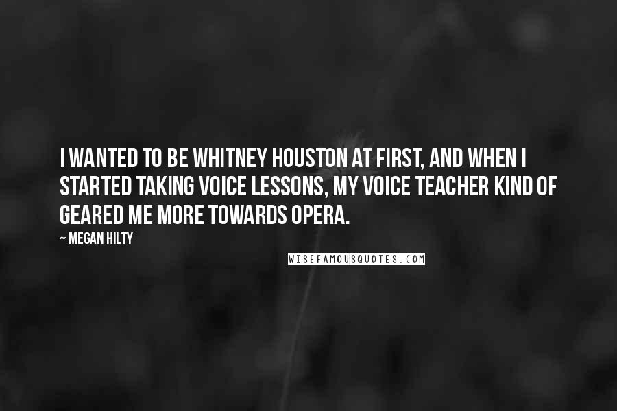 Megan Hilty Quotes: I wanted to be Whitney Houston at first, and when I started taking voice lessons, my voice teacher kind of geared me more towards opera.