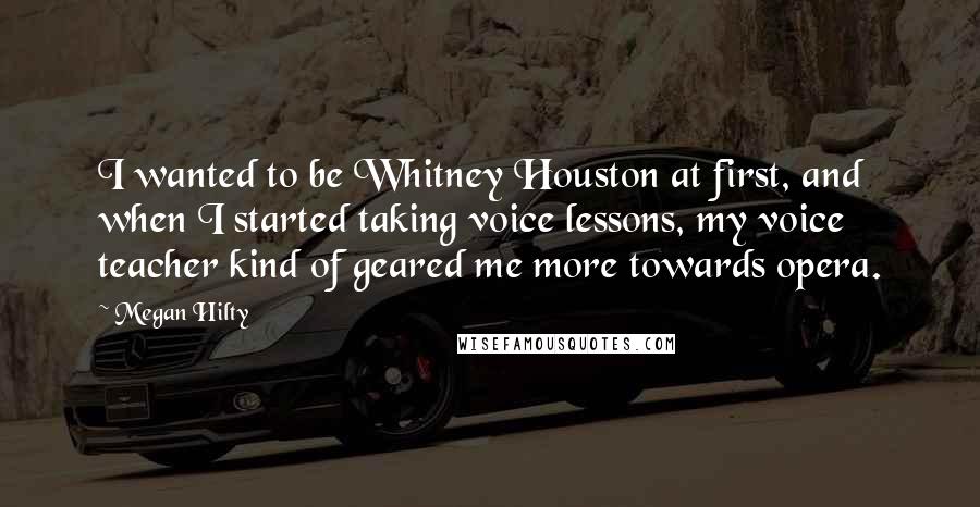 Megan Hilty Quotes: I wanted to be Whitney Houston at first, and when I started taking voice lessons, my voice teacher kind of geared me more towards opera.