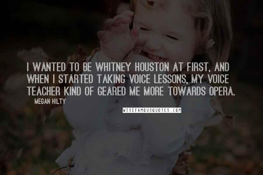 Megan Hilty Quotes: I wanted to be Whitney Houston at first, and when I started taking voice lessons, my voice teacher kind of geared me more towards opera.