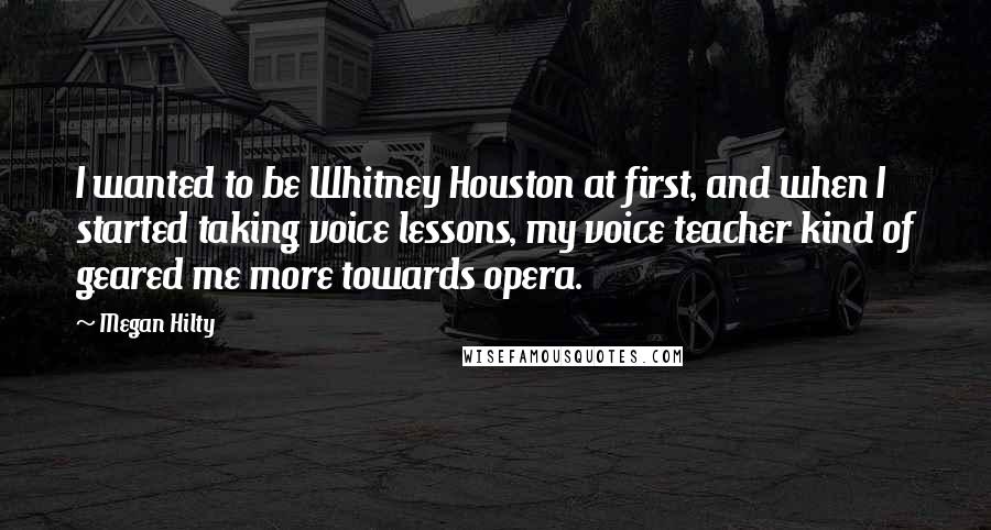 Megan Hilty Quotes: I wanted to be Whitney Houston at first, and when I started taking voice lessons, my voice teacher kind of geared me more towards opera.