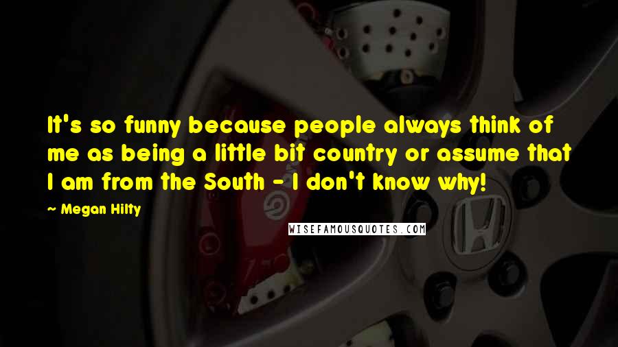 Megan Hilty Quotes: It's so funny because people always think of me as being a little bit country or assume that I am from the South - I don't know why!
