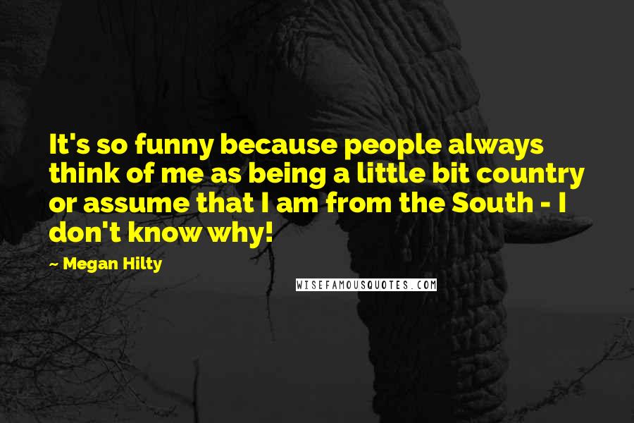 Megan Hilty Quotes: It's so funny because people always think of me as being a little bit country or assume that I am from the South - I don't know why!