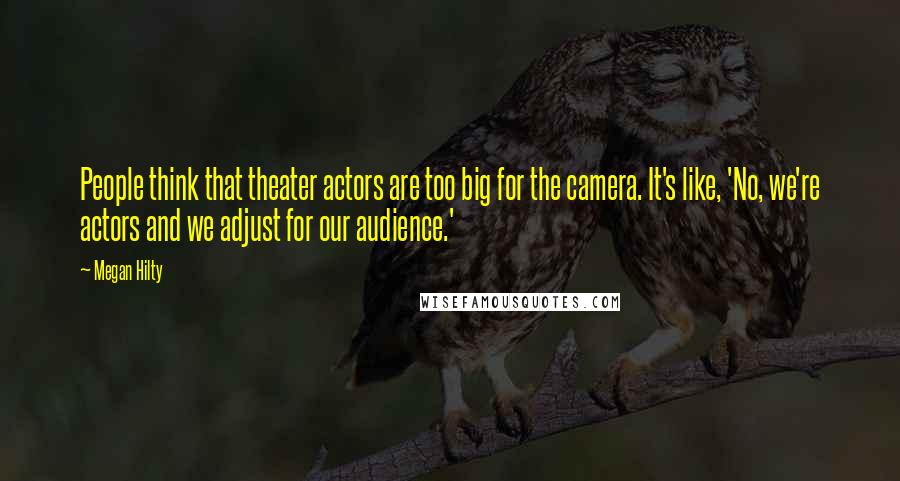 Megan Hilty Quotes: People think that theater actors are too big for the camera. It's like, 'No, we're actors and we adjust for our audience.'