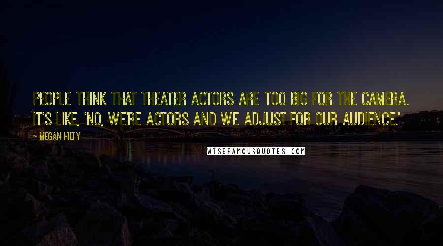 Megan Hilty Quotes: People think that theater actors are too big for the camera. It's like, 'No, we're actors and we adjust for our audience.'