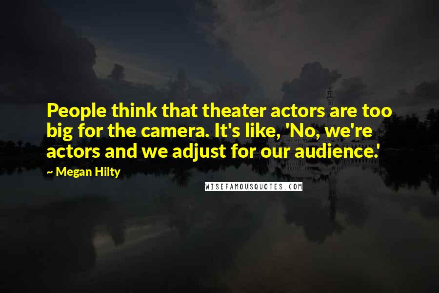 Megan Hilty Quotes: People think that theater actors are too big for the camera. It's like, 'No, we're actors and we adjust for our audience.'