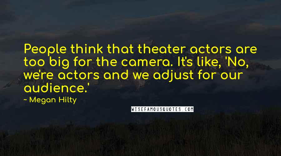 Megan Hilty Quotes: People think that theater actors are too big for the camera. It's like, 'No, we're actors and we adjust for our audience.'