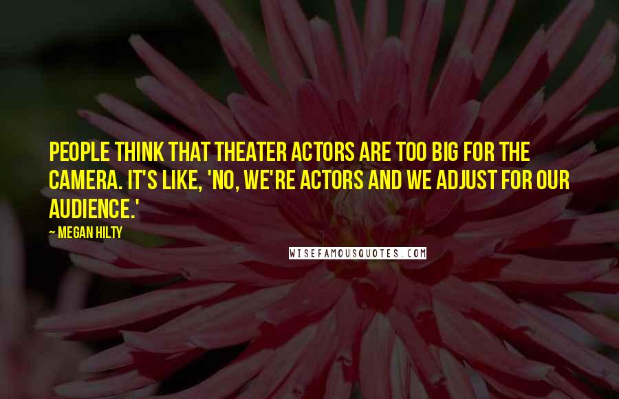 Megan Hilty Quotes: People think that theater actors are too big for the camera. It's like, 'No, we're actors and we adjust for our audience.'