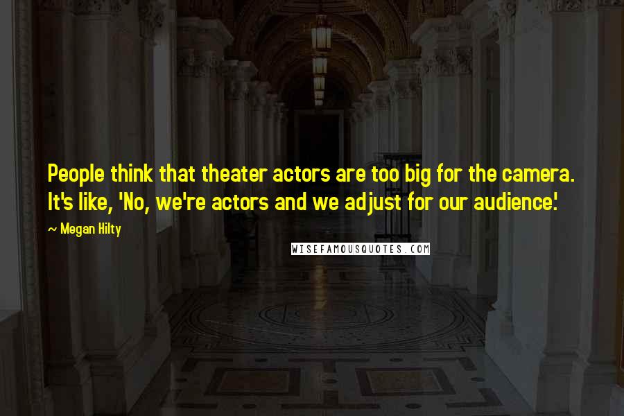 Megan Hilty Quotes: People think that theater actors are too big for the camera. It's like, 'No, we're actors and we adjust for our audience.'