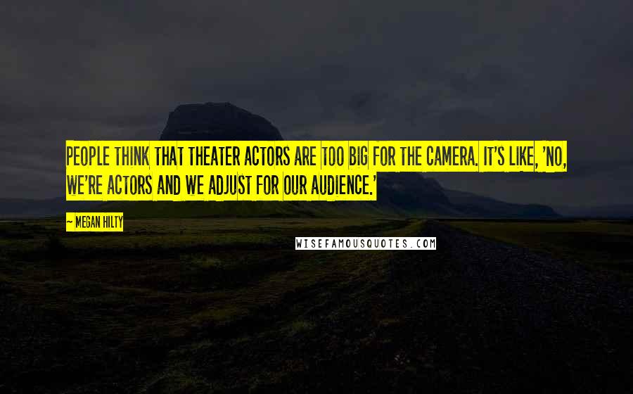 Megan Hilty Quotes: People think that theater actors are too big for the camera. It's like, 'No, we're actors and we adjust for our audience.'