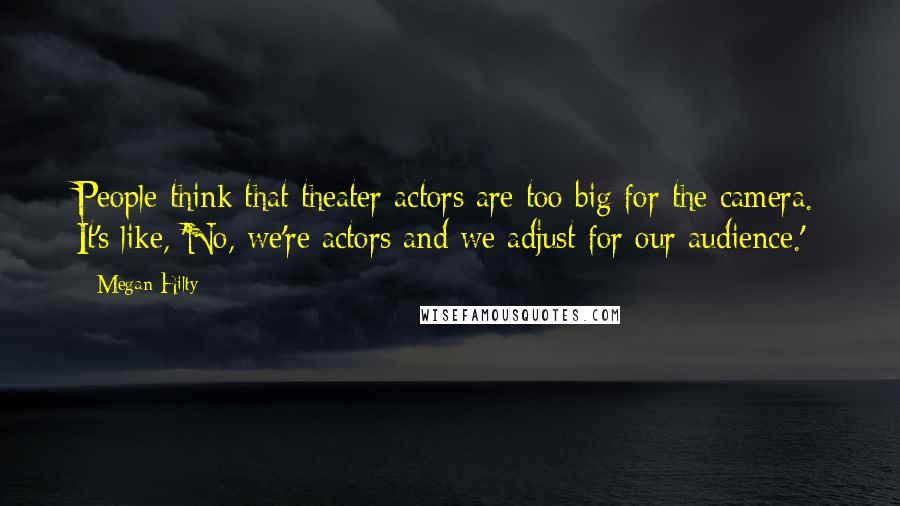 Megan Hilty Quotes: People think that theater actors are too big for the camera. It's like, 'No, we're actors and we adjust for our audience.'