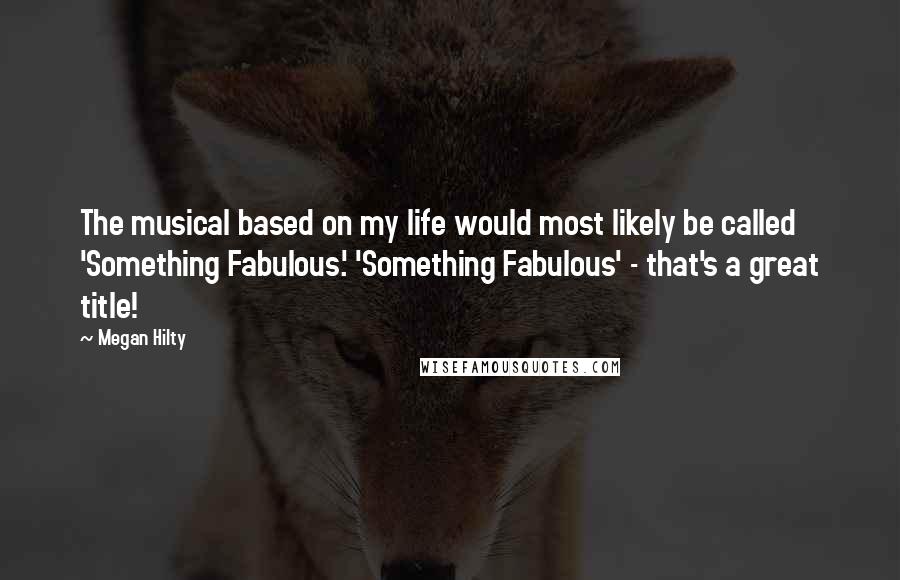 Megan Hilty Quotes: The musical based on my life would most likely be called 'Something Fabulous.' 'Something Fabulous' - that's a great title!