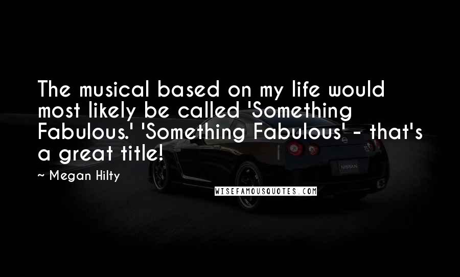 Megan Hilty Quotes: The musical based on my life would most likely be called 'Something Fabulous.' 'Something Fabulous' - that's a great title!