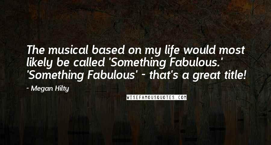 Megan Hilty Quotes: The musical based on my life would most likely be called 'Something Fabulous.' 'Something Fabulous' - that's a great title!
