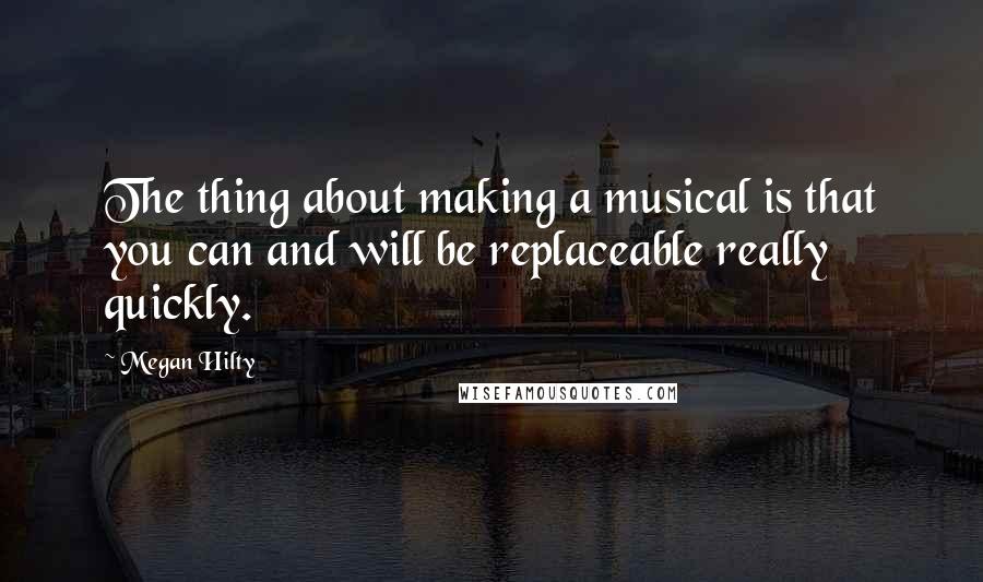 Megan Hilty Quotes: The thing about making a musical is that you can and will be replaceable really quickly.