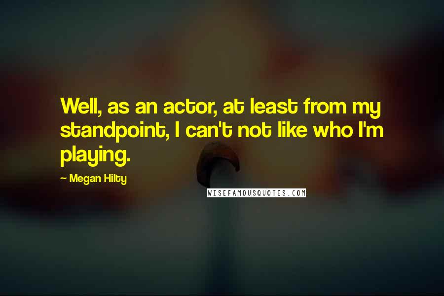 Megan Hilty Quotes: Well, as an actor, at least from my standpoint, I can't not like who I'm playing.