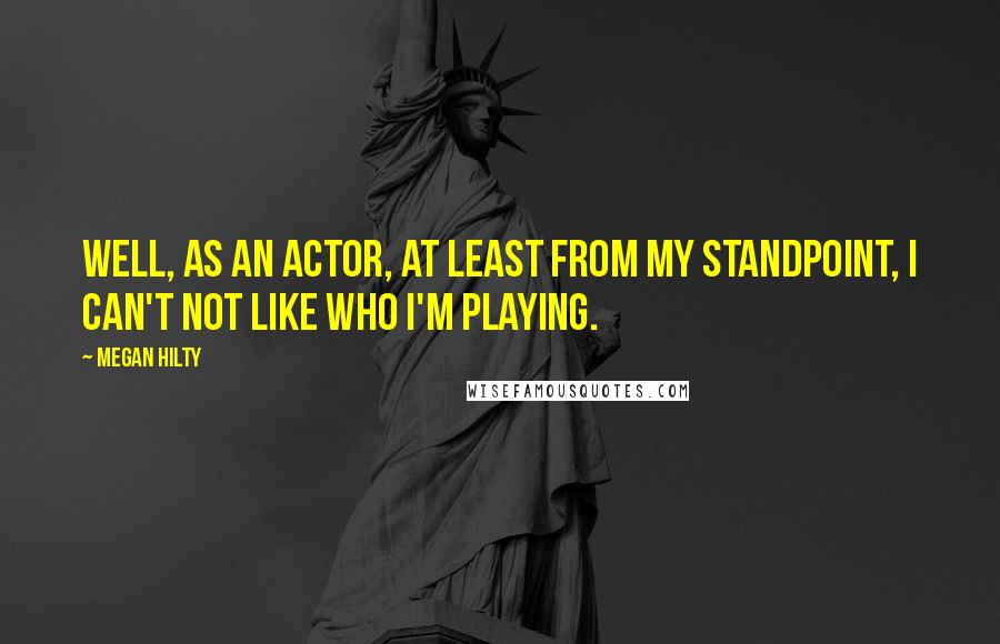 Megan Hilty Quotes: Well, as an actor, at least from my standpoint, I can't not like who I'm playing.