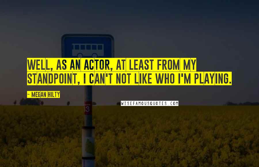 Megan Hilty Quotes: Well, as an actor, at least from my standpoint, I can't not like who I'm playing.