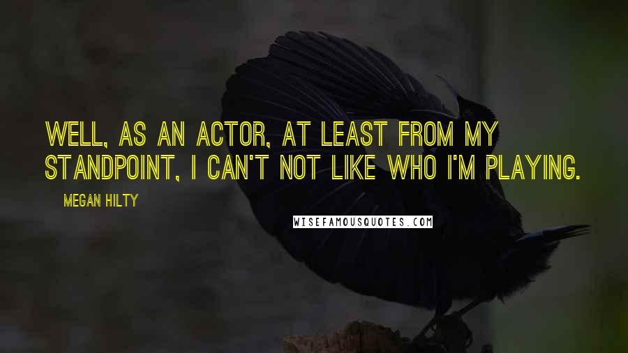Megan Hilty Quotes: Well, as an actor, at least from my standpoint, I can't not like who I'm playing.