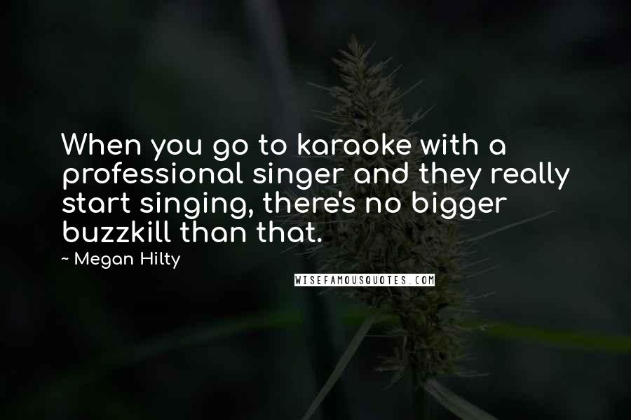 Megan Hilty Quotes: When you go to karaoke with a professional singer and they really start singing, there's no bigger buzzkill than that.