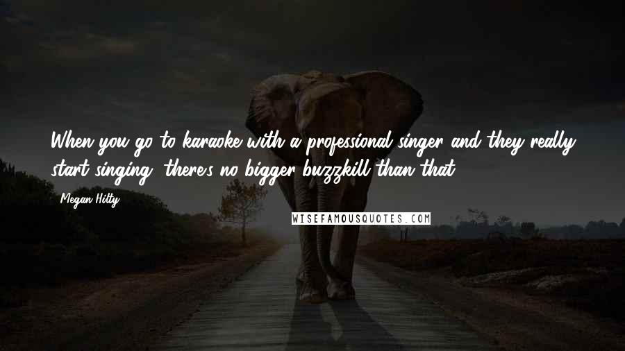 Megan Hilty Quotes: When you go to karaoke with a professional singer and they really start singing, there's no bigger buzzkill than that.