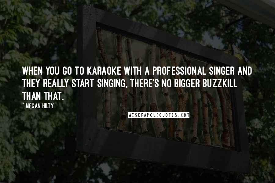 Megan Hilty Quotes: When you go to karaoke with a professional singer and they really start singing, there's no bigger buzzkill than that.