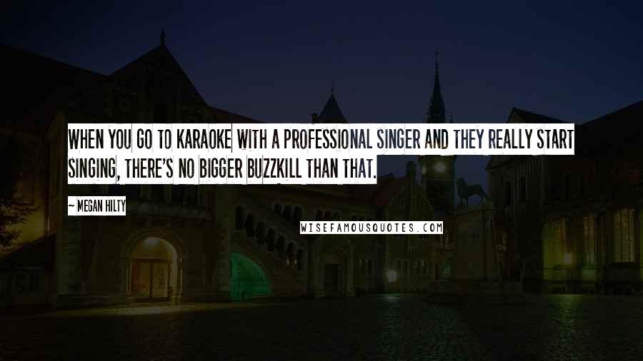 Megan Hilty Quotes: When you go to karaoke with a professional singer and they really start singing, there's no bigger buzzkill than that.