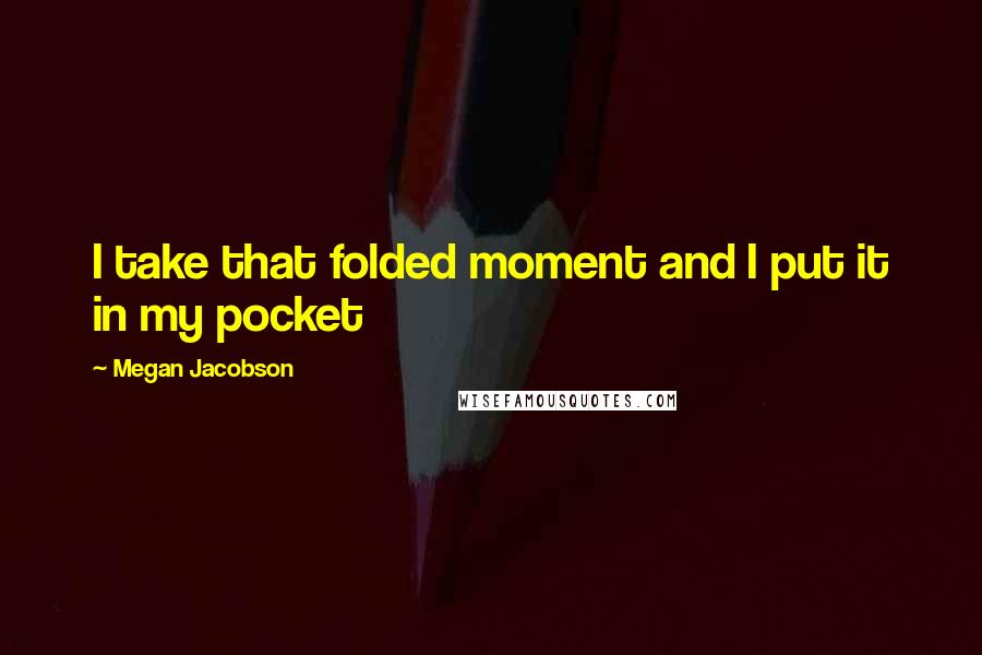 Megan Jacobson Quotes: I take that folded moment and I put it in my pocket