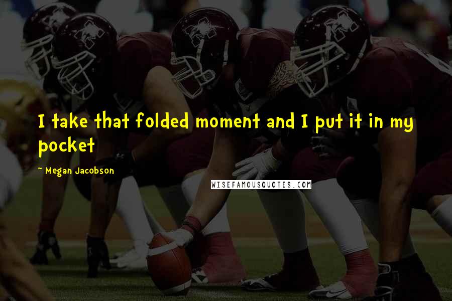 Megan Jacobson Quotes: I take that folded moment and I put it in my pocket
