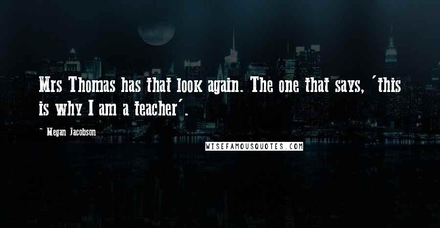 Megan Jacobson Quotes: Mrs Thomas has that look again. The one that says, 'this is why I am a teacher'.