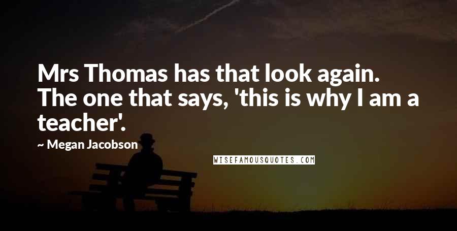 Megan Jacobson Quotes: Mrs Thomas has that look again. The one that says, 'this is why I am a teacher'.