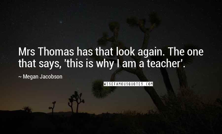 Megan Jacobson Quotes: Mrs Thomas has that look again. The one that says, 'this is why I am a teacher'.