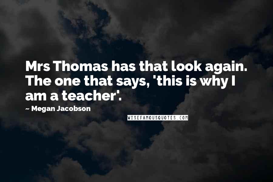 Megan Jacobson Quotes: Mrs Thomas has that look again. The one that says, 'this is why I am a teacher'.