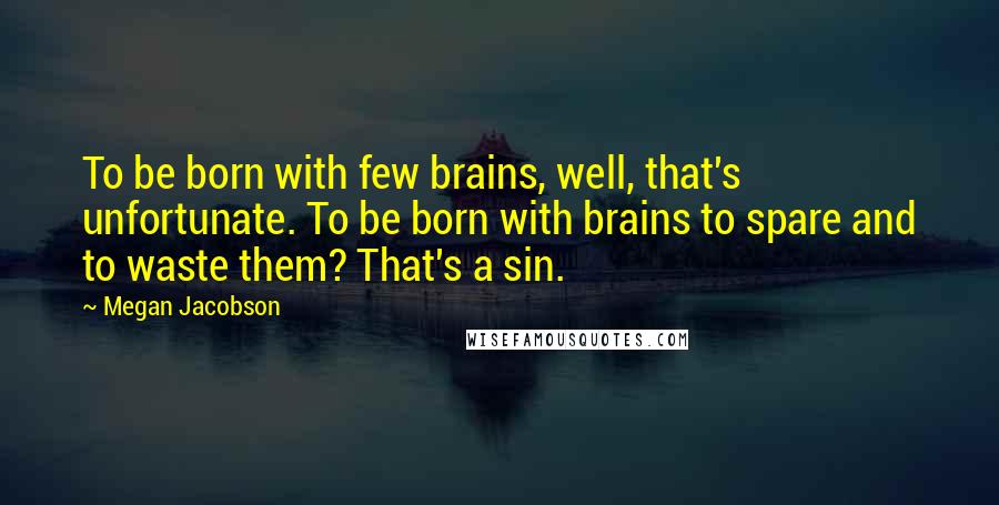 Megan Jacobson Quotes: To be born with few brains, well, that's unfortunate. To be born with brains to spare and to waste them? That's a sin.