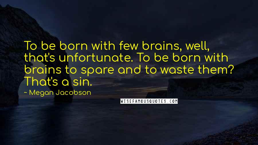 Megan Jacobson Quotes: To be born with few brains, well, that's unfortunate. To be born with brains to spare and to waste them? That's a sin.