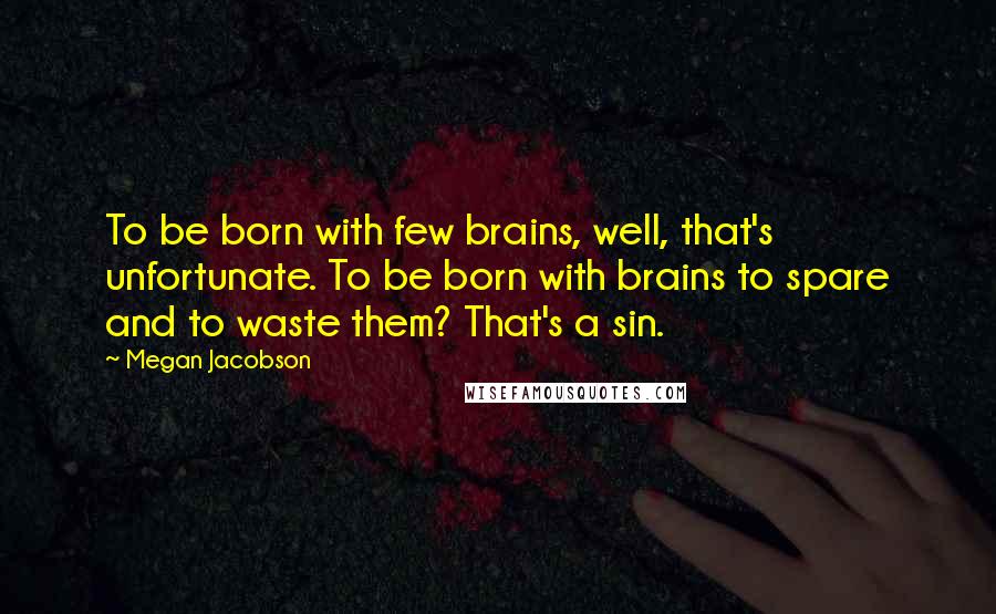 Megan Jacobson Quotes: To be born with few brains, well, that's unfortunate. To be born with brains to spare and to waste them? That's a sin.