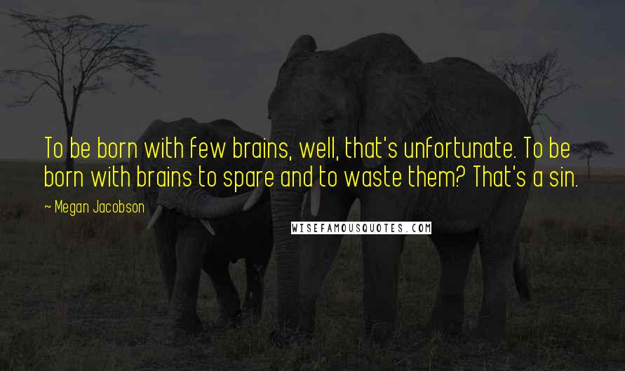 Megan Jacobson Quotes: To be born with few brains, well, that's unfortunate. To be born with brains to spare and to waste them? That's a sin.