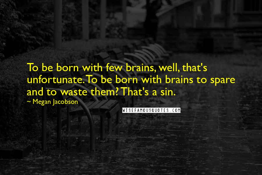 Megan Jacobson Quotes: To be born with few brains, well, that's unfortunate. To be born with brains to spare and to waste them? That's a sin.