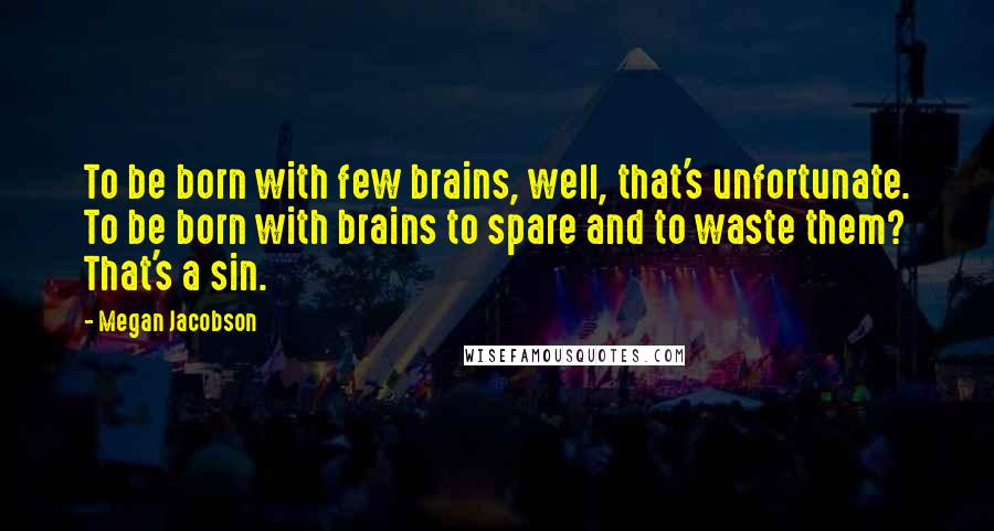 Megan Jacobson Quotes: To be born with few brains, well, that's unfortunate. To be born with brains to spare and to waste them? That's a sin.