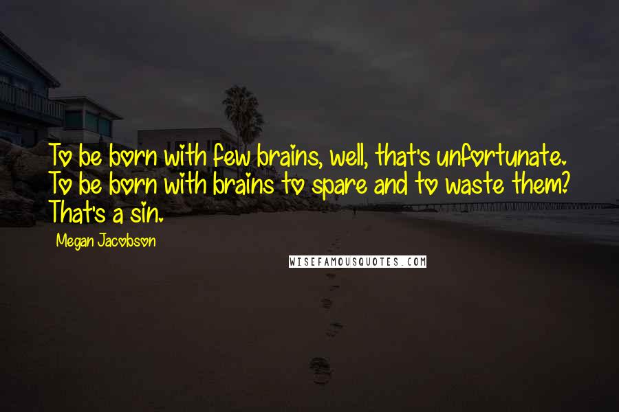 Megan Jacobson Quotes: To be born with few brains, well, that's unfortunate. To be born with brains to spare and to waste them? That's a sin.