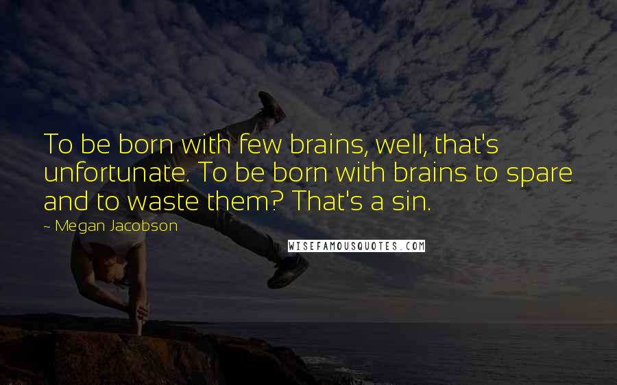 Megan Jacobson Quotes: To be born with few brains, well, that's unfortunate. To be born with brains to spare and to waste them? That's a sin.